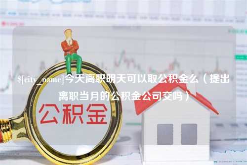 桐城今天离职明天可以取公积金么（提出离职当月的公积金公司交吗）