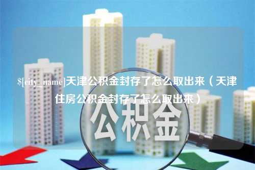 桐城天津公积金封存了怎么取出来（天津住房公积金封存了怎么取出来）