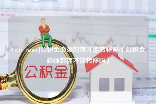 桐城公积金必须封存才能转移吗（公积金必须封存才能转移吗）