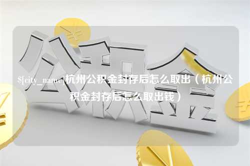 桐城杭州公积金封存后怎么取出（杭州公积金封存后怎么取出钱）