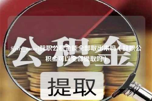 桐城辞职公积金能全部取出来吗（辞职公积金可以全部提取吗）