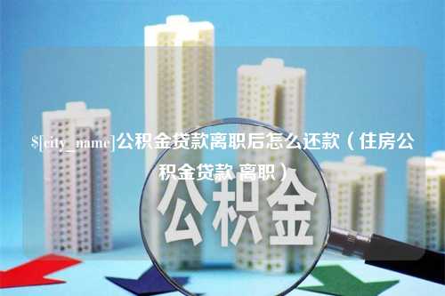 桐城公积金贷款离职后怎么还款（住房公积金贷款 离职）