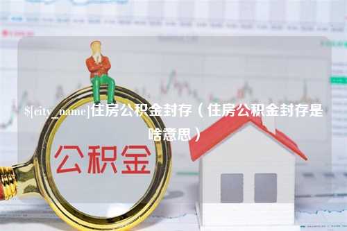 桐城住房公积金封存（住房公积金封存是啥意思）