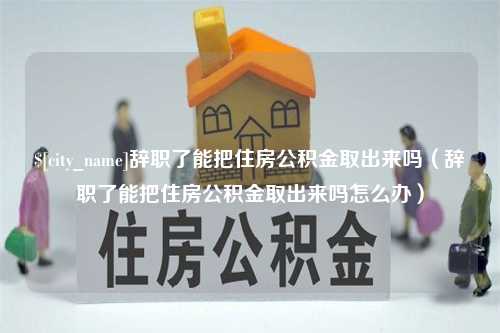 桐城辞职了能把住房公积金取出来吗（辞职了能把住房公积金取出来吗怎么办）