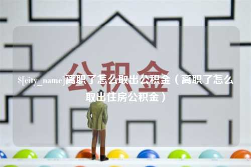 桐城离职了怎么取出公积金（离职了怎么取出住房公积金）