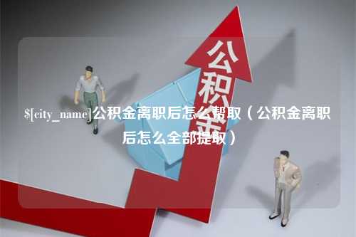 桐城公积金离职后怎么帮取（公积金离职后怎么全部提取）