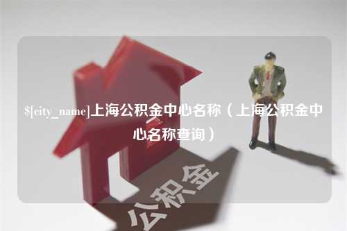 桐城上海公积金中心名称（上海公积金中心名称查询）