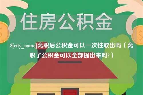 桐城离职后公积金可以一次性取出吗（离职了公积金可以全部提出来吗?）