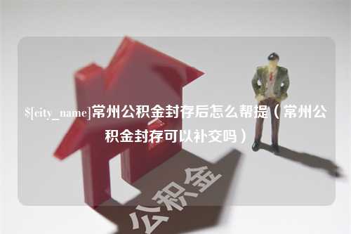 桐城常州公积金封存后怎么帮提（常州公积金封存可以补交吗）