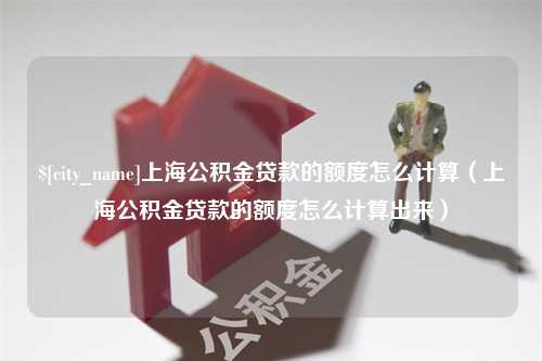 桐城上海公积金贷款的额度怎么计算（上海公积金贷款的额度怎么计算出来）